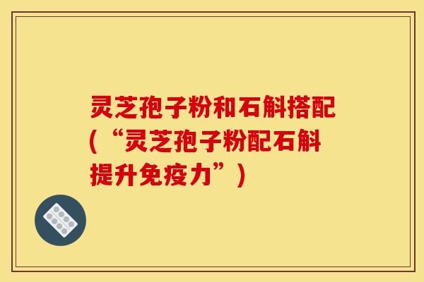 灵芝孢子粉和石斛搭配(“灵芝孢子粉配石斛提升免疫力”)-第1张图片-灵芝之家