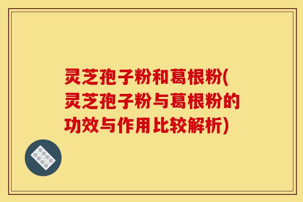 灵芝孢子粉和葛根粉(灵芝孢子粉与葛根粉的功效与作用比较解析)-第1张图片-灵芝之家 灵芝孢子粉和葛根粉(灵芝孢子粉与葛根粉的功效与作用比较解析)-第1张图片-灵芝之家