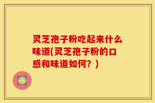 灵芝孢子粉吃起来什么味道(灵芝孢子粉的口感和味道如何?)-第1张图片-灵芝之家 灵芝孢子粉吃起来什么味道(灵芝孢子粉的口感和味道如何?)-第1张图片-灵芝之家