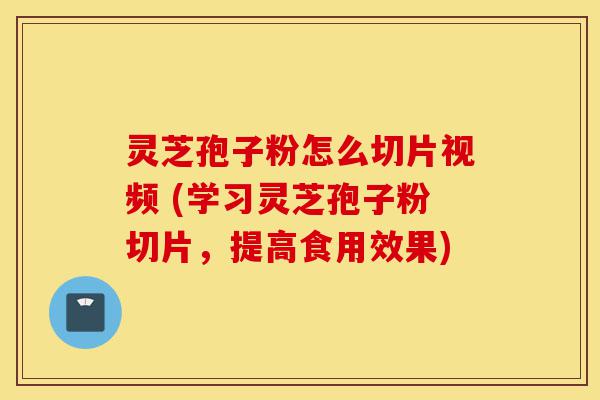 灵芝孢子粉怎么切片视频 (学习灵芝孢子粉切片,提高食用效果)-第1张图片-灵芝之家 灵芝孢子粉怎么切片视频 (学习灵芝孢子粉切片,提高食用效果)-第1张图片-灵芝之家