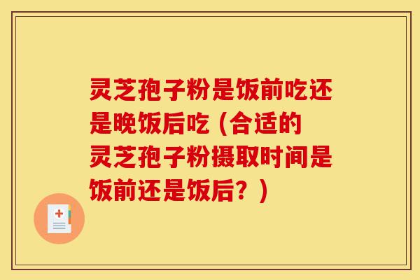 灵芝孢子粉是饭前吃还是晚饭后吃 (合适的灵芝孢子粉摄取时间是饭前还是饭后?)-第1张图片-灵芝之家 灵芝孢子粉是饭前吃还是晚饭后吃 (合适的灵芝孢子粉摄取时间是饭前还是饭后?)-第1张图片-灵芝之家