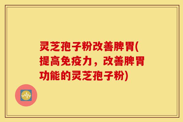 灵芝孢子粉改善脾胃(提高免疫力,改善脾胃功能的灵芝孢子粉)-第1张图片-灵芝之家 灵芝孢子粉改善脾胃(提高免疫力,改善脾胃功能的灵芝孢子粉)-第1张图片-灵芝之家