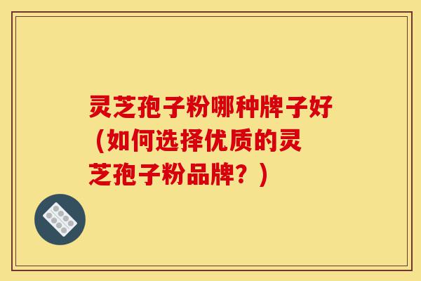 灵芝孢子粉哪种牌子好 (如何选择优质的灵芝孢子粉品牌?)-第1张图片-灵芝之家 灵芝孢子粉哪种牌子好 (如何选择优质的灵芝孢子粉品牌?)-第1张图片-灵芝之家