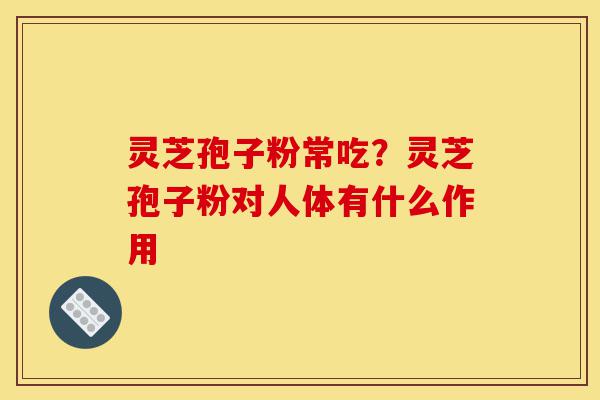 灵芝孢子粉常吃?灵芝孢子粉对人体有什么作用-第1张图片-灵芝之家 灵芝孢子粉常吃?灵芝孢子粉对人体有什么作用-第1张图片-灵芝之家