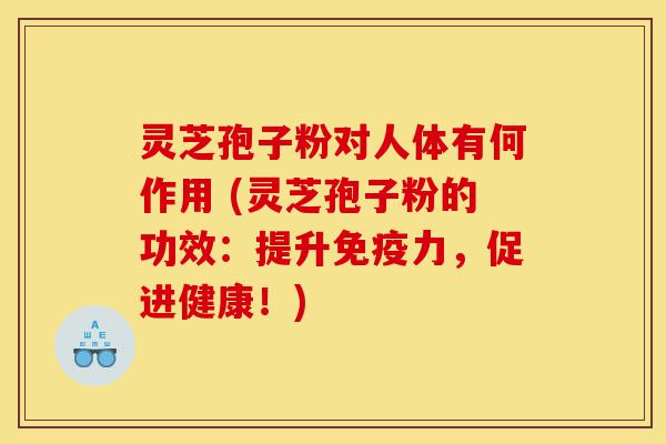灵芝孢子粉对人体有何作用 (灵芝孢子粉的功效:提升免疫力,促进健康!)-第1张图片-灵芝之家 灵芝孢子粉对人体有何作用 (灵芝孢子粉的功效:提升免疫力,促进健康!)-第1张图片-灵芝之家