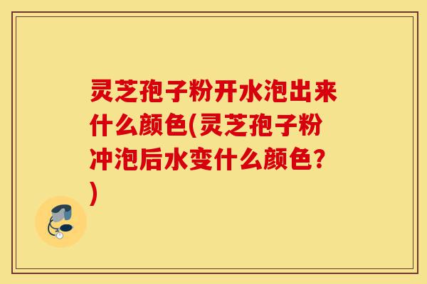 灵芝孢子粉开水泡出来什么颜色(灵芝孢子粉冲泡后水变什么颜色?)-第1张图片-灵芝之家 灵芝孢子粉开水泡出来什么颜色(灵芝孢子粉冲泡后水变什么颜色?)-第1张图片-灵芝之家
