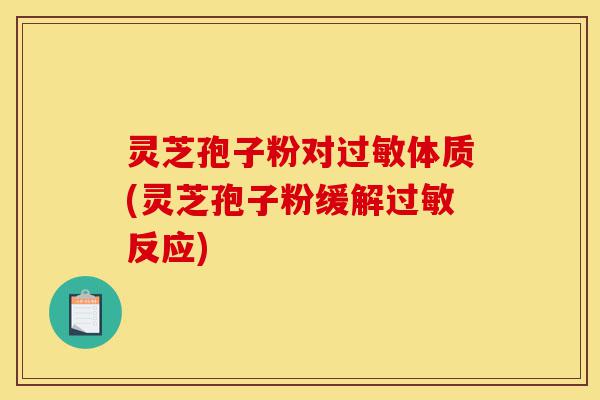 灵芝孢子粉对过敏体质(灵芝孢子粉缓解过敏反应)-第1张图片-灵芝之家 灵芝孢子粉对过敏体质(灵芝孢子粉缓解过敏反应)-第1张图片-灵芝之家