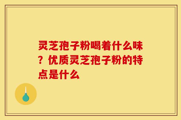 灵芝孢子粉喝着什么味?优质灵芝孢子粉的特点是什么-第1张图片-灵芝之家 灵芝孢子粉喝着什么味?优质灵芝孢子粉的特点是什么-第1张图片-灵芝之家