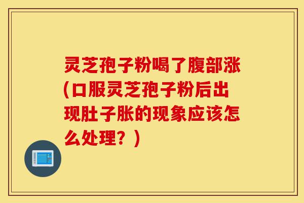 灵芝孢子粉喝了腹部涨(口服灵芝孢子粉后出现肚子胀的现象应该怎么处理?)-第1张图片-灵芝之家 灵芝孢子粉喝了腹部涨(口服灵芝孢子粉后出现肚子胀的现象应该怎么处理?)-第1张图片-灵芝之家