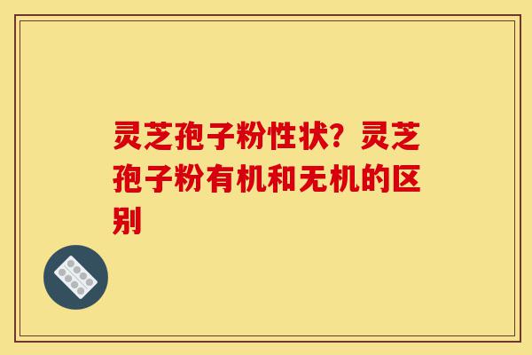 灵芝孢子粉性状？灵芝孢子粉有机和无机的区别-第1张图片-灵芝之家