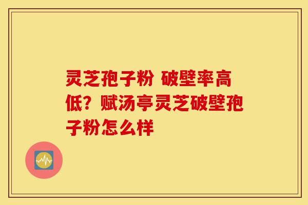 灵芝孢子粉 破壁率高低?赋汤亭灵芝破壁孢子粉怎么样-第1张图片-灵芝之家 灵芝孢子粉 破壁率高低?赋汤亭灵芝破壁孢子粉怎么样-第1张图片-灵芝之家