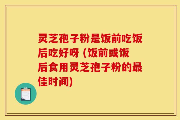 灵芝孢子粉是饭前吃饭后吃好呀 (饭前或饭后食用灵芝孢子粉的最佳时间)-第1张图片-灵芝之家 灵芝孢子粉是饭前吃饭后吃好呀 (饭前或饭后食用灵芝孢子粉的最佳时间)-第1张图片-灵芝之家