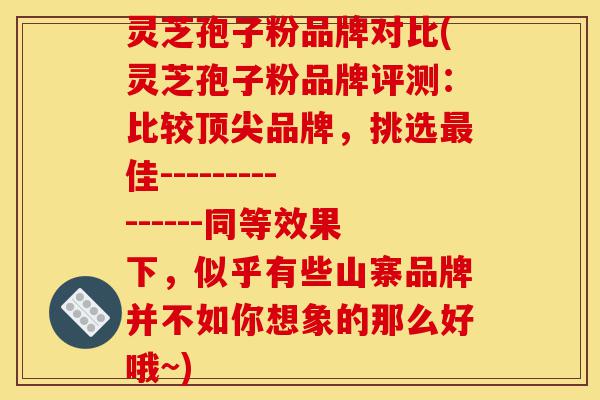 灵芝孢子粉品牌对比(灵芝孢子粉品牌评测:比较顶尖品牌,挑选最佳---------------同等效果下,似乎有些山寨品牌并不如你想象的那么好哦~)-第1张图片-灵芝之家 灵芝孢子粉品牌对比(灵芝孢子粉品牌评测:比较顶尖品牌,挑选最佳---------------同等效果下,似乎有些山寨品牌并不如你想象的那么好哦~)-第1张图片-灵芝之家