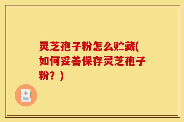 灵芝孢子粉怎么贮藏(如何妥善保存灵芝孢子粉？)-第1张图片-灵芝之家