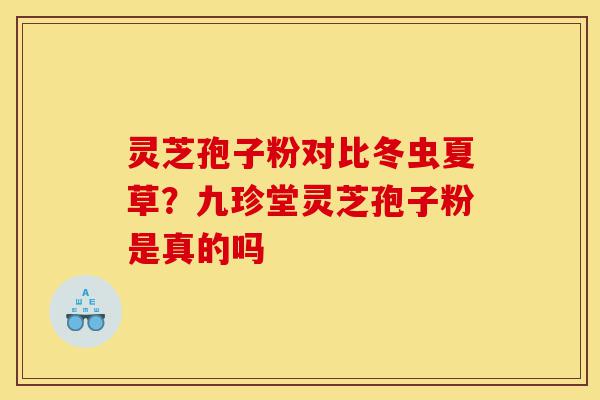 灵芝孢子粉对比冬虫夏草?九珍堂灵芝孢子粉是真的吗-第1张图片-灵芝之家 灵芝孢子粉对比冬虫夏草?九珍堂灵芝孢子粉是真的吗-第1张图片-灵芝之家