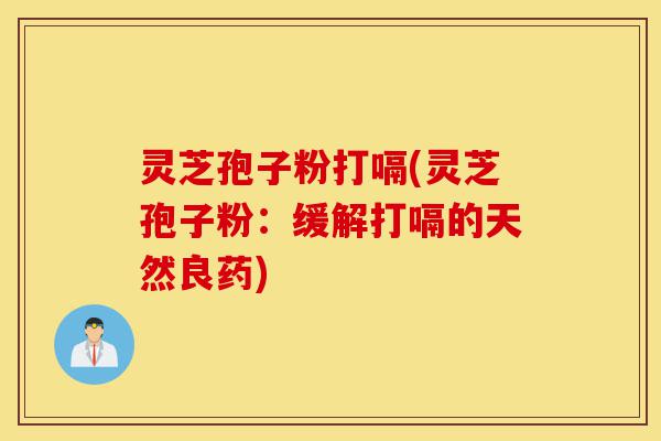 灵芝孢子粉打嗝(灵芝孢子粉：缓解打嗝的天然良药)-第1张图片-灵芝之家