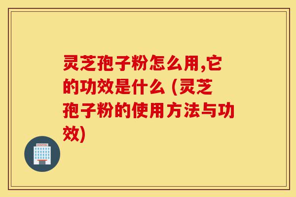 灵芝孢子粉怎么用,它的功效是什么 (灵芝孢子粉的使用方法与功效)-第1张图片-灵芝之家 灵芝孢子粉怎么用,它的功效是什么 (灵芝孢子粉的使用方法与功效)-第1张图片-灵芝之家