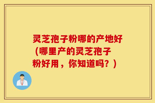 灵芝孢子粉哪的产地好 (哪里产的灵芝孢子粉好用,你知道吗?)-第1张图片-灵芝之家 灵芝孢子粉哪的产地好 (哪里产的灵芝孢子粉好用,你知道吗?)-第1张图片-灵芝之家