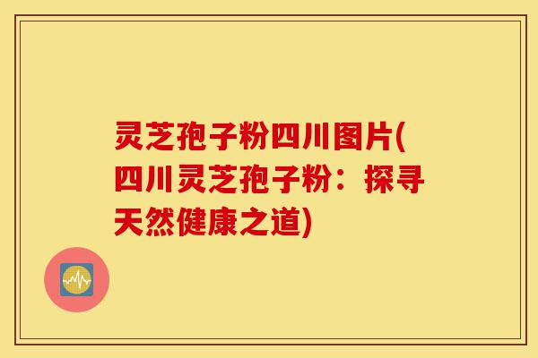 灵芝孢子粉四川图片(四川灵芝孢子粉:探寻天然健康之道)-第1张图片-灵芝之家 灵芝孢子粉四川图片(四川灵芝孢子粉:探寻天然健康之道)-第1张图片-灵芝之家