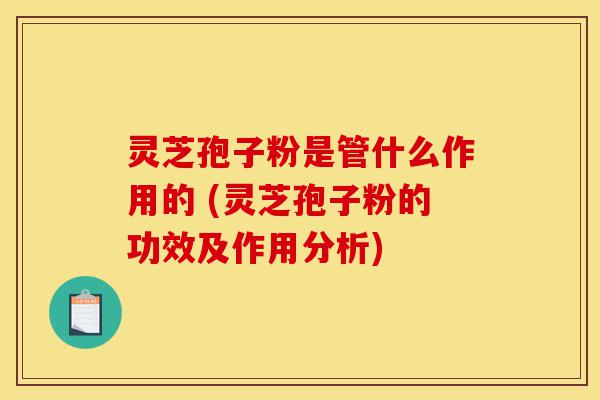 灵芝孢子粉是管什么作用的 (灵芝孢子粉的功效及作用分析)-第1张图片-灵芝之家 灵芝孢子粉是管什么作用的 (灵芝孢子粉的功效及作用分析)-第1张图片-灵芝之家
