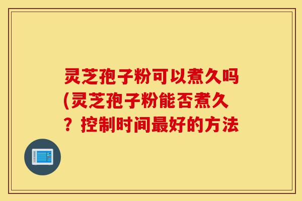 灵芝孢子粉可以煮久吗(灵芝孢子粉能否煮久?控制时间最好的方法-第1张图片-灵芝之家 灵芝孢子粉可以煮久吗(灵芝孢子粉能否煮久?控制时间最好的方法-第1张图片-灵芝之家