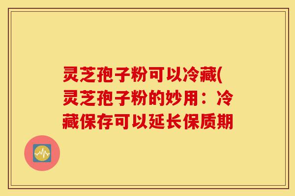灵芝孢子粉可以冷藏(灵芝孢子粉的妙用:冷藏保存可以延长保质期-第1张图片-灵芝之家 灵芝孢子粉可以冷藏(灵芝孢子粉的妙用:冷藏保存可以延长保质期-第1张图片-灵芝之家