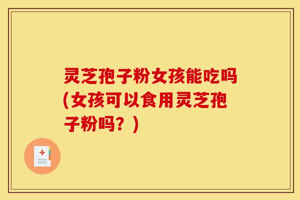 灵芝孢子粉女孩能吃吗(女孩可以食用灵芝孢子粉吗?)-第1张图片-灵芝之家 灵芝孢子粉女孩能吃吗(女孩可以食用灵芝孢子粉吗?)-第1张图片-灵芝之家