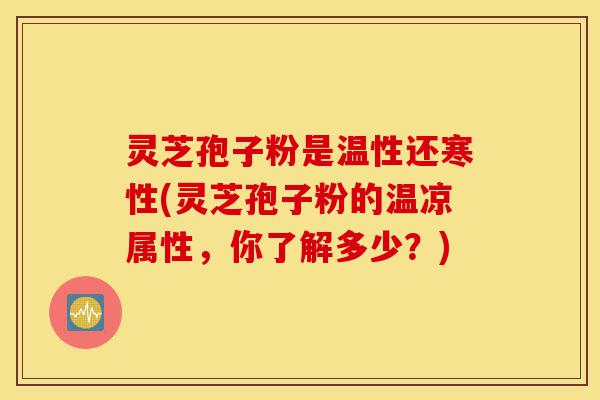 灵芝孢子粉是温性还寒性(灵芝孢子粉的温凉属性,你了解多少?)-第1张图片-灵芝之家 灵芝孢子粉是温性还寒性(灵芝孢子粉的温凉属性,你了解多少?)-第1张图片-灵芝之家