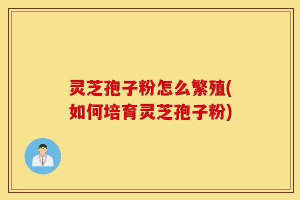 灵芝孢子粉怎么繁殖(如何培育灵芝孢子粉)-第1张图片-灵芝之家 灵芝孢子粉怎么繁殖(如何培育灵芝孢子粉)-第1张图片-灵芝之家
