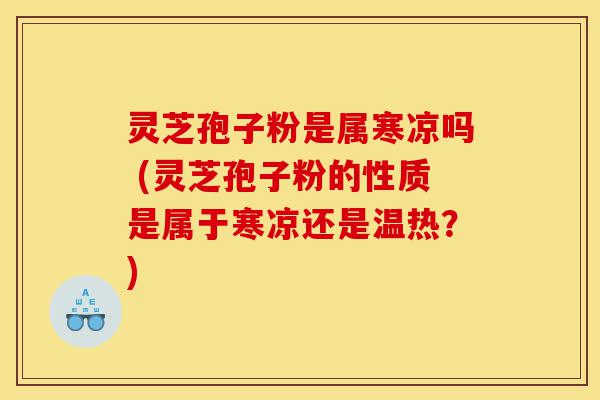 灵芝孢子粉是属寒凉吗 (灵芝孢子粉的性质是属于寒凉还是温热？)-第1张图片-灵芝之家