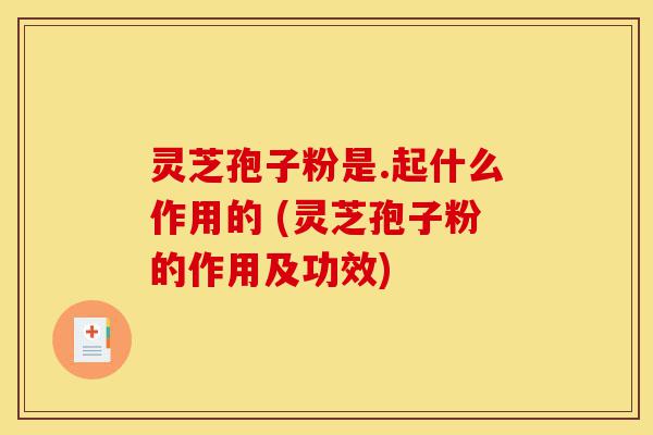 灵芝孢子粉是.起什么作用的 (灵芝孢子粉的作用及功效)-第1张图片-灵芝之家 灵芝孢子粉是.起什么作用的 (灵芝孢子粉的作用及功效)-第1张图片-灵芝之家