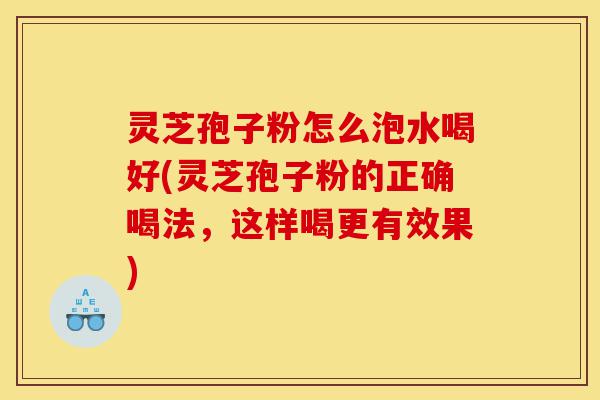 灵芝孢子粉怎么泡水喝好(灵芝孢子粉的正确喝法，这样喝更有效果)-第1张图片-灵芝之家