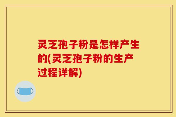 灵芝孢子粉是怎样产生的(灵芝孢子粉的生产过程详解)-第1张图片-灵芝之家