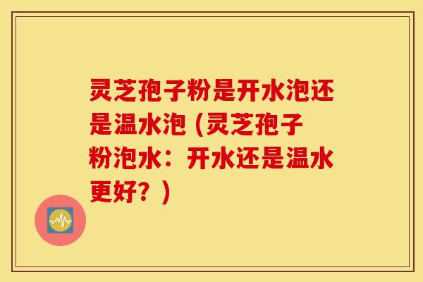 灵芝孢子粉是开水泡还是温水泡 (灵芝孢子粉泡水:开水还是温水更好?)-第1张图片-灵芝之家 灵芝孢子粉是开水泡还是温水泡 (灵芝孢子粉泡水:开水还是温水更好?)-第1张图片-灵芝之家