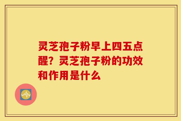 灵芝孢子粉早上四五点醒?灵芝孢子粉的功效和作用是什么-第1张图片-灵芝之家 灵芝孢子粉早上四五点醒?灵芝孢子粉的功效和作用是什么-第1张图片-灵芝之家