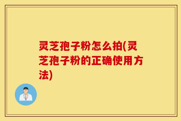 灵芝孢子粉怎么拍(灵芝孢子粉的正确使用方法)-第1张图片-灵芝之家