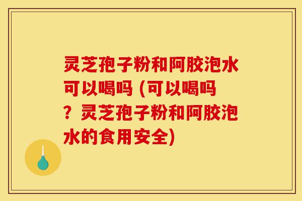灵芝孢子粉和阿胶泡水可以喝吗 (可以喝吗?灵芝孢子粉和阿胶泡水的食用安全)-第1张图片-灵芝之家 灵芝孢子粉和阿胶泡水可以喝吗 (可以喝吗?灵芝孢子粉和阿胶泡水的食用安全)-第1张图片-灵芝之家