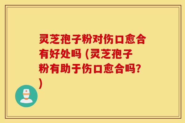 灵芝孢子粉对伤口愈合有好处吗 (灵芝孢子粉有助于伤口愈合吗?)-第1张图片-灵芝之家 灵芝孢子粉对伤口愈合有好处吗 (灵芝孢子粉有助于伤口愈合吗?)-第1张图片-灵芝之家