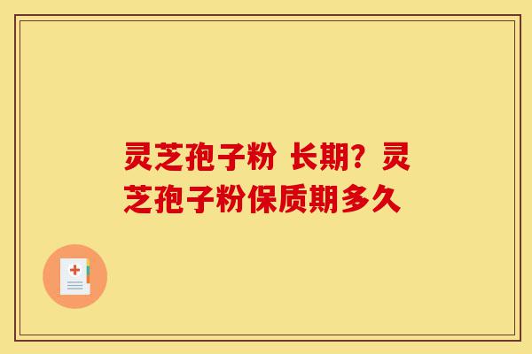 灵芝孢子粉 长期？灵芝孢子粉保质期多久-第1张图片-灵芝之家