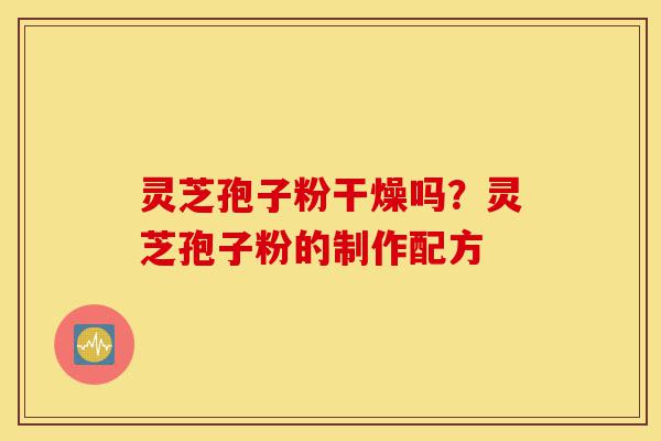 灵芝孢子粉干燥吗？灵芝孢子粉的制作配方-第1张图片-灵芝之家