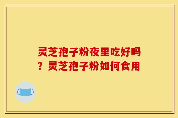 灵芝孢子粉夜里吃好吗?灵芝孢子粉如何食用-第1张图片-灵芝之家 灵芝孢子粉夜里吃好吗?灵芝孢子粉如何食用-第1张图片-灵芝之家