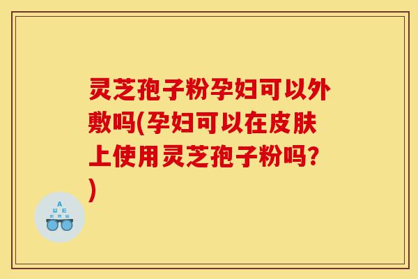 灵芝孢子粉孕妇可以外敷吗(孕妇可以在皮肤上使用灵芝孢子粉吗?)-第1张图片-灵芝之家 灵芝孢子粉孕妇可以外敷吗(孕妇可以在皮肤上使用灵芝孢子粉吗?)-第1张图片-灵芝之家