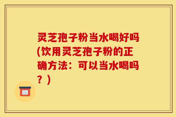 灵芝孢子粉当水喝好吗(饮用灵芝孢子粉的正确方法：可以当水喝吗？)-第1张图片-灵芝之家