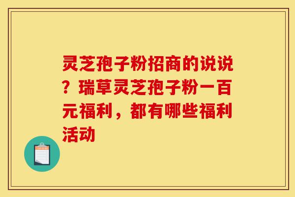 灵芝孢子粉招商的说说?瑞草灵芝孢子粉一百元福利,都有哪些福利活动-第1张图片-灵芝之家 灵芝孢子粉招商的说说?瑞草灵芝孢子粉一百元福利,都有哪些福利活动-第1张图片-灵芝之家