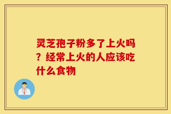 灵芝孢子粉多了上火吗?经常上火的人应该吃什么食物-第1张图片-灵芝之家 灵芝孢子粉多了上火吗?经常上火的人应该吃什么食物-第1张图片-灵芝之家