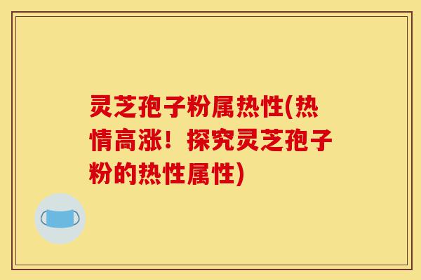 灵芝孢子粉属热性(热情高涨!探究灵芝孢子粉的热性属性)-第1张图片-灵芝之家 灵芝孢子粉属热性(热情高涨!探究灵芝孢子粉的热性属性)-第1张图片-灵芝之家