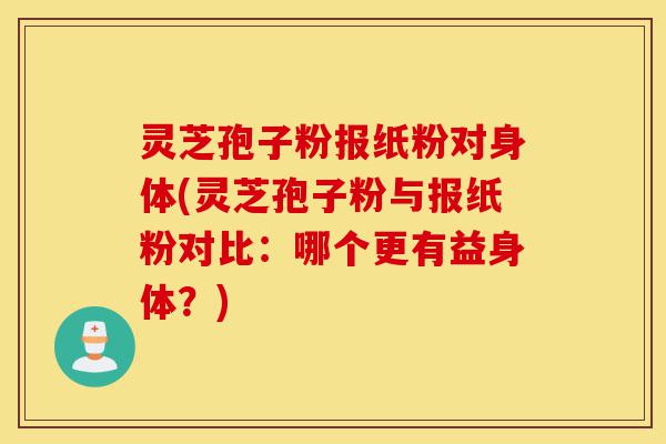灵芝孢子粉报纸粉对身体(灵芝孢子粉与报纸粉对比:哪个更有益身体?)-第1张图片-灵芝之家 灵芝孢子粉报纸粉对身体(灵芝孢子粉与报纸粉对比:哪个更有益身体?)-第1张图片-灵芝之家