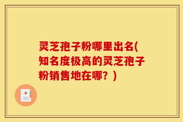 灵芝孢子粉哪里出名(知名度极高的灵芝孢子粉销售地在哪?)-第1张图片-灵芝之家 灵芝孢子粉哪里出名(知名度极高的灵芝孢子粉销售地在哪?)-第1张图片-灵芝之家