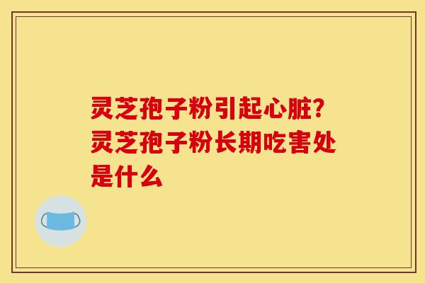 灵芝孢子粉引起心脏?灵芝孢子粉长期吃害处是什么-第1张图片-灵芝之家 灵芝孢子粉引起心脏?灵芝孢子粉长期吃害处是什么-第1张图片-灵芝之家