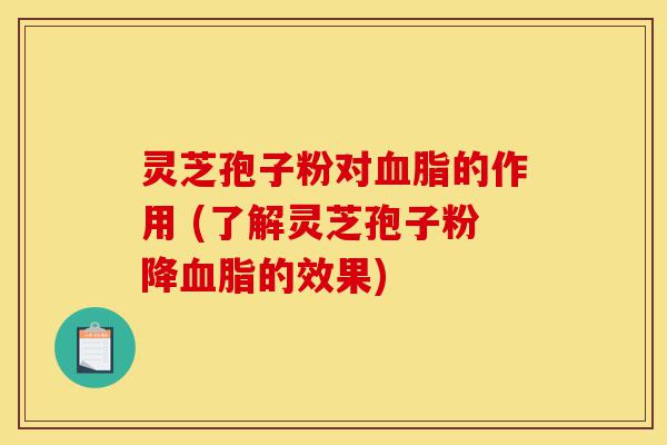 灵芝孢子粉对血脂的作用 (了解灵芝孢子粉降血脂的效果)-第1张图片-灵芝之家 灵芝孢子粉对血脂的作用 (了解灵芝孢子粉降血脂的效果)-第1张图片-灵芝之家